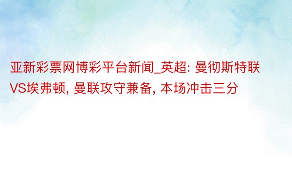 亚新彩票网博彩平台新闻_英超: 曼彻斯特联VS埃弗顿， 曼联攻守兼备， 本场冲击三分