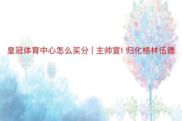 皇冠体育中心怎么买分 | 主帅宣! 归化格林伍德