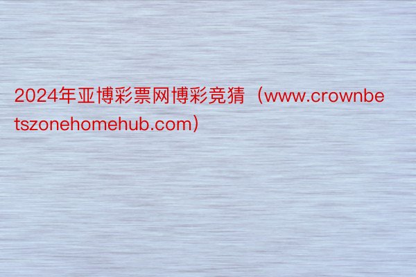 2024年亚博彩票网博彩竞猜（www.crownbetszonehomehub.com）