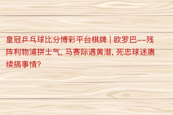 皇冠乒乓球比分博彩平台棋牌 | 欧罗巴--残阵利物浦拼士气, 马赛际遇黄潜, 死忠球迷赓续搞事情?