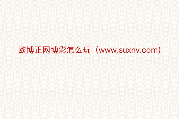 欧博正网博彩怎么玩（www.suxnv.com）