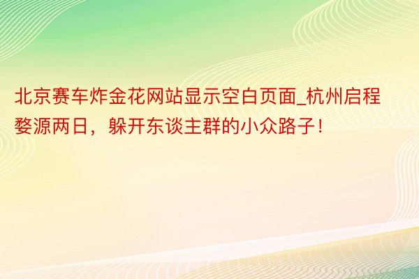 北京赛车炸金花网站显示空白页面_杭州启程婺源两日，躲开东谈主群的小众路子！