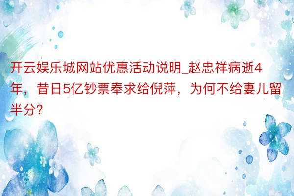 开云娱乐城网站优惠活动说明_赵忠祥病逝4年，昔日5亿钞票奉求给倪萍，为何不给妻儿留半分？