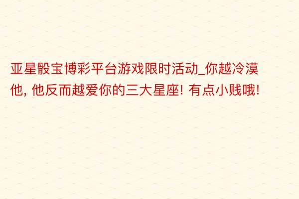 亚星骰宝博彩平台游戏限时活动_你越冷漠他， 他反而越爱你的三大星座! 有点小贱哦!