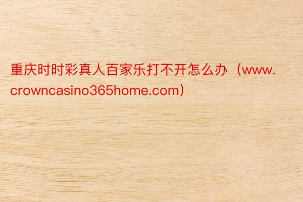 重庆时时彩真人百家乐打不开怎么办（www.crowncasino365home.com）