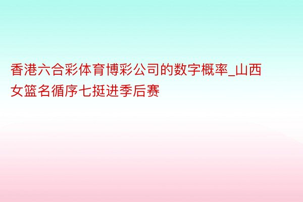 香港六合彩体育博彩公司的数字概率_山西女篮名循序七挺进季后赛