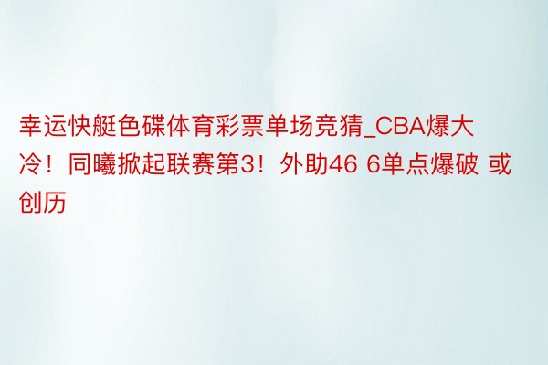 幸运快艇色碟体育彩票单场竞猜_CBA爆大冷！同曦掀起联赛第3！外助46 6单点爆破 或创历