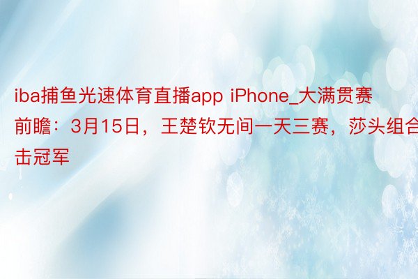 iba捕鱼光速体育直播app iPhone_大满贯赛前瞻：3月15日，王楚钦无间一天三赛，莎头组合冲击冠军