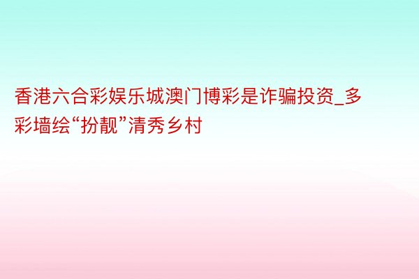 香港六合彩娱乐城澳门博彩是诈骗投资_多彩墙绘“扮靓”清秀乡村