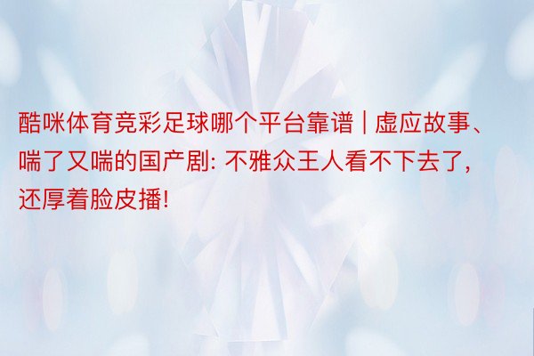 酷咪体育竞彩足球哪个平台靠谱 | 虚应故事、喘了又喘的国产剧: 不雅众王人看不下去了, 还厚着脸皮播!