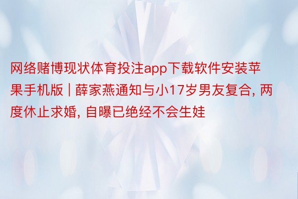 网络赌博现状体育投注app下载软件安装苹果手机版 | 薛家燕通知与小17岁男友复合, 两度休止求婚, 自曝已绝经不会生娃