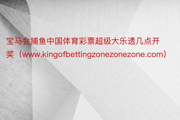 宝马会捕鱼中国体育彩票超级大乐透几点开奖（www.kingofbettingzonezonezone.com）