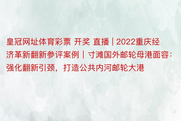 皇冠网址体育彩票 开奖 直播 | 2022重庆经济革新翻新参评案例｜寸滩国外邮轮母港面容：强化翻新引颈，打造公共内河邮轮大港