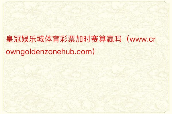 皇冠娱乐城体育彩票加时赛算赢吗（www.crowngoldenzonehub.com）