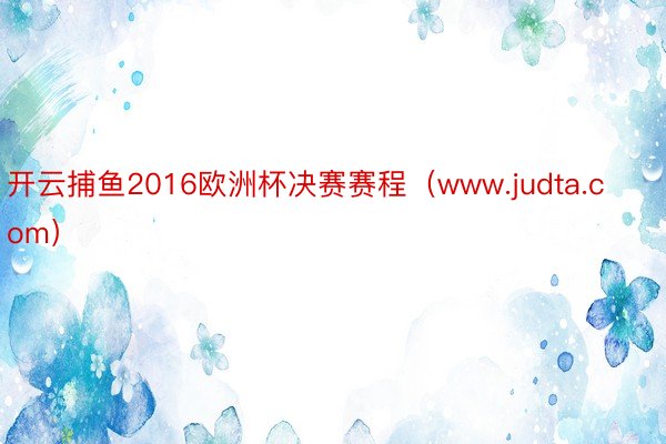 开云捕鱼2016欧洲杯决赛赛程（www.judta.com）