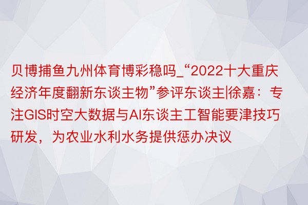 贝博捕鱼九州体育博彩稳吗_“2022十大重庆经济年度翻新东谈主物”参评东谈主|徐嘉：专注GIS时空大数据与AI东谈主工智能要津技巧研发，为农业水利水务提供惩办决议