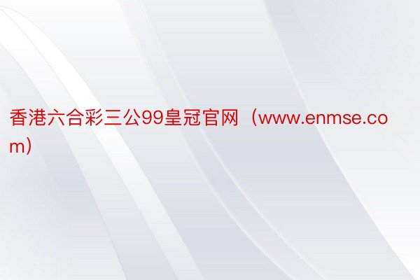 香港六合彩三公99皇冠官网（www.enmse.com）