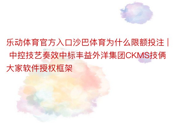 乐动体育官方入口沙巴体育为什么限额投注 | 中控技艺奏效中标丰益外洋集团CKMS技俩大家软件授权框架