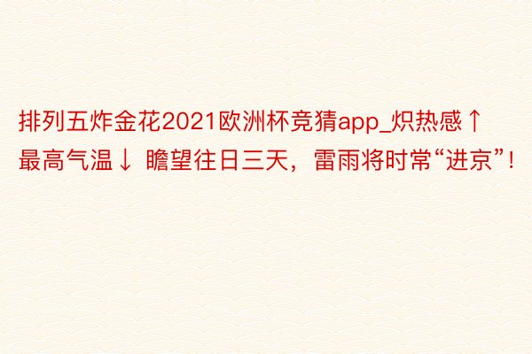 排列五炸金花2021欧洲杯竞猜app_炽热感↑最高气温↓ 瞻望往日三天，雷雨将时常“进京”！