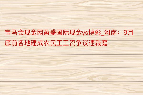 宝马会现金网盈盛国际现金ys博彩_河南：9月底前各地建成农民工工资争议速裁庭