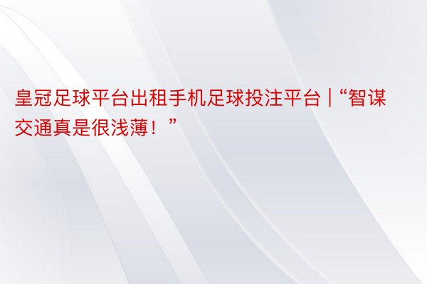 皇冠足球平台出租手机足球投注平台 | “智谋交通真是很浅薄！”