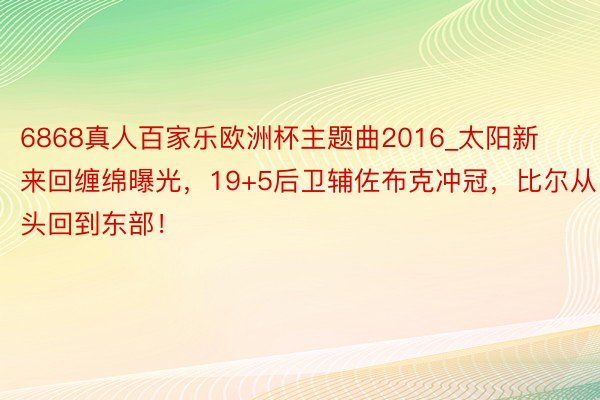 6868真人百家乐欧洲杯主题曲2016_太阳新来回缠绵曝光，19+5后卫辅佐布克冲冠，比尔从头回到东部！