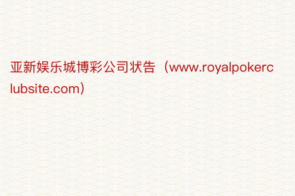 亚新娱乐城博彩公司状告（www.royalpokerclubsite.com）