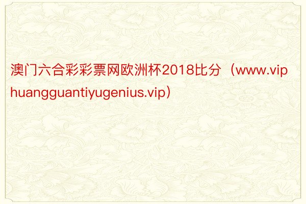 澳门六合彩彩票网欧洲杯2018比分（www.viphuangguantiyugenius.vip）