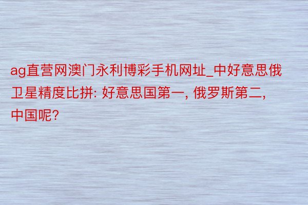 ag直营网澳门永利博彩手机网址_中好意思俄卫星精度比拼: 好意思国第一, 俄罗斯第二, 中国呢?