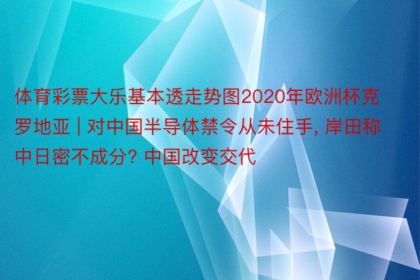 体育彩票大乐基本透走势图2020年欧洲杯克罗地亚 | 对中国半导体禁令从未住手, 岸田称中日密不成分? 中国改变交代