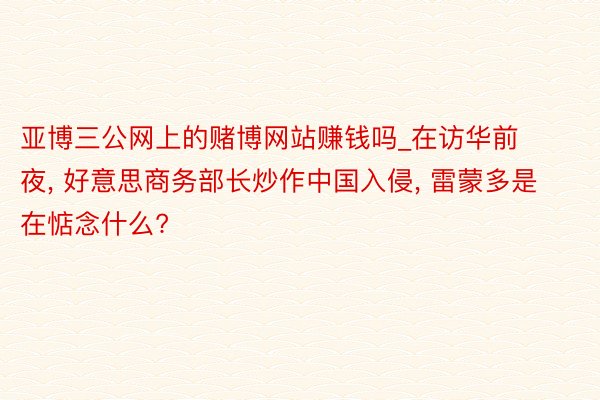 亚博三公网上的赌博网站赚钱吗_在访华前夜， 好意思商务部长炒作中国入侵， 雷蒙多是在惦念什么?