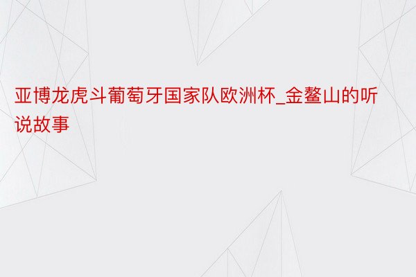 亚博龙虎斗葡萄牙国家队欧洲杯_金鳌山的听说故事