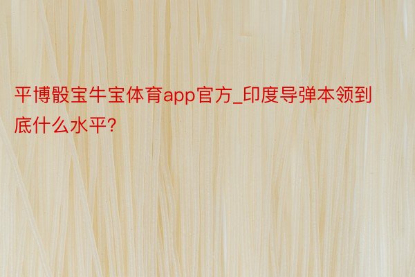 平博骰宝牛宝体育app官方_印度导弹本领到底什么水平？