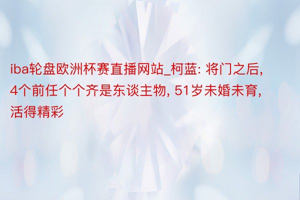 iba轮盘欧洲杯赛直播网站_柯蓝: 将门之后, 4个前任个个齐是东谈主物, 51岁未婚未育, 活得精彩