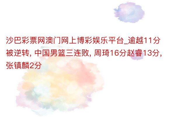 沙巴彩票网澳门网上博彩娱乐平台_逾越11分被逆转, 中国男篮三连败, 周琦16分赵睿13分, 张镇麟2分