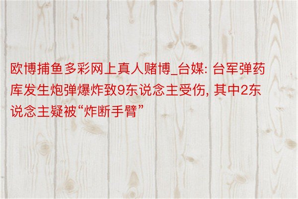 欧博捕鱼多彩网上真人赌博_台媒: 台军弹药库发生炮弹爆炸致9东说念主受伤, 其中2东说念主疑被“炸断手臂”