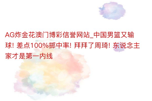 AG炸金花澳门博彩信誉网站_中国男篮又输球! 差点100%掷中率! 拜拜了周琦! 东说念主家才是第一内线