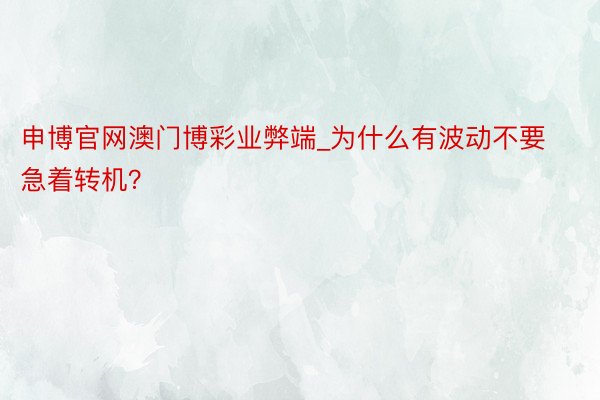 申博官网澳门博彩业弊端_为什么有波动不要急着转机？