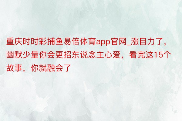 重庆时时彩捕鱼易倍体育app官网_涨目力了，幽默少量你会更招东说念主心爱，看完这15个故事，你就融会了