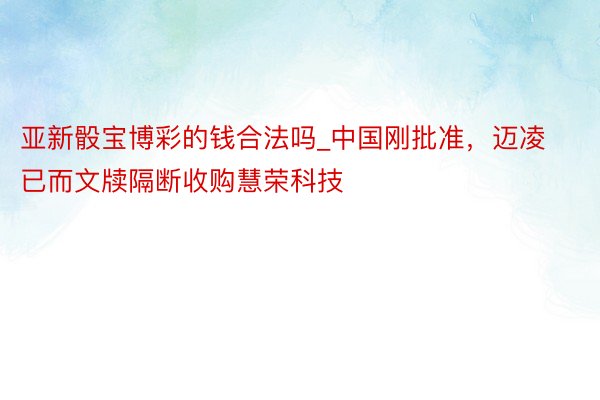 亚新骰宝博彩的钱合法吗_中国刚批准，迈凌已而文牍隔断收购慧荣科技