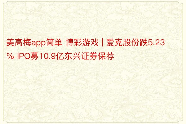 美高梅app简单 博彩游戏 | 爱克股份跌5.23% IPO募10.9亿东兴证券保荐