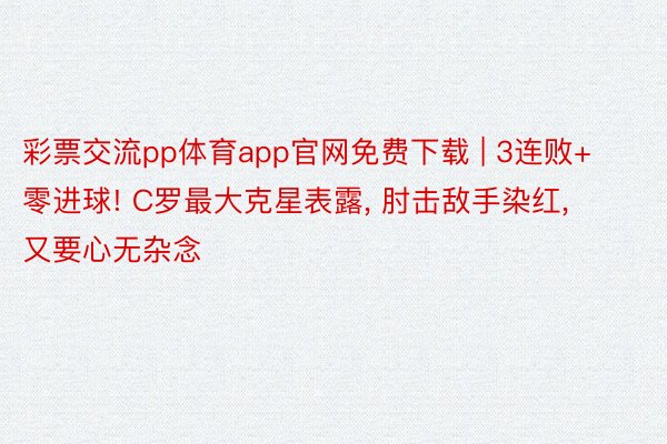 彩票交流pp体育app官网免费下载 | 3连败+零进球! C罗最大克星表露， 肘击敌手染红， 又要心无杂念