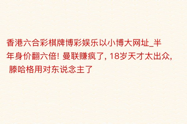 香港六合彩棋牌博彩娱乐以小博大网址_半年身价翻六倍! 曼联赚疯了, 18岁天才太出众, 滕哈格用对东说念主了