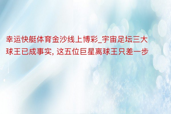 幸运快艇体育金沙线上博彩_宇宙足坛三大球王已成事实, 这五位巨星离球王只差一步