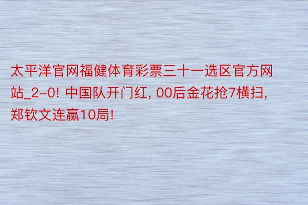 太平洋官网福健体育彩票三十一选区官方网站_2-0! 中国队开门红, 00后金花抢7横扫, 郑钦文连赢10局!