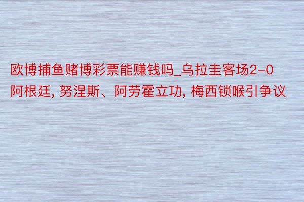 欧博捕鱼赌博彩票能赚钱吗_乌拉圭客场2-0阿根廷， 努涅斯、阿劳霍立功， 梅西锁喉引争议