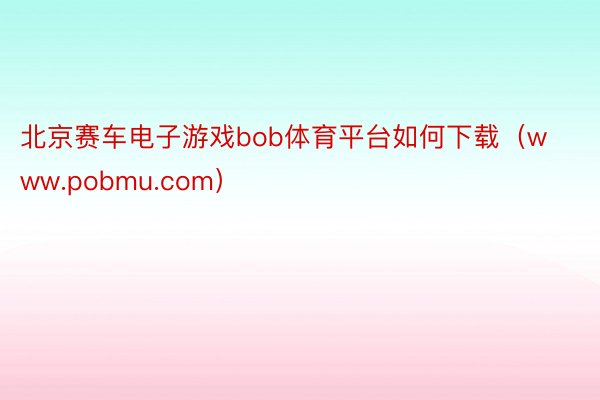 北京赛车电子游戏bob体育平台如何下载（www.pobmu.com）