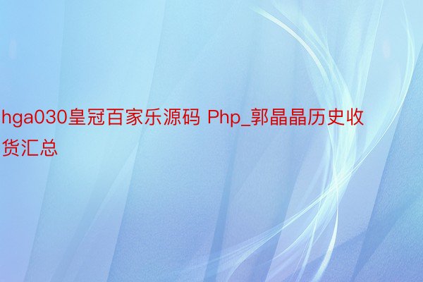 hga030皇冠百家乐源码 Php_郭晶晶历史收货汇总