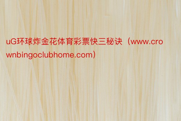 uG环球炸金花体育彩票快三秘诀（www.crownbingoclubhome.com）