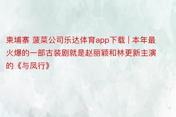 柬埔寨 菠菜公司乐达体育app下载 | 本年最火爆的一部古装剧就是赵丽颖和林更新主演的《与凤行》